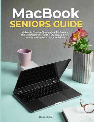 MACBOOK SENIORS GUIDE: A Simple Step-by-Step Manual for Seniors and Beginners to Master MacBook Air & Pro, macOS, and Essential Apps with Ease