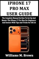 IPHONE 17 PRO MAX USER GUIDE: The Complete Manual On How To Set Up And Master The iPhone 17 Pro Max For Beginners And Seniors With Tips And Tricks For iOS 26 - 1
