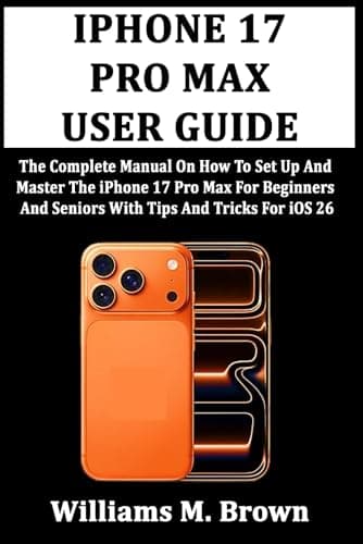 IPHONE 17 PRO MAX USER GUIDE: The Complete Manual On How To Set Up And Master The iPhone 17 Pro Max For Beginners And Seniors With Tips And Tricks For iOS 26