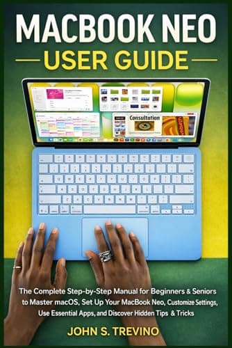 MACBOOK NEO USER GUIDE: The Complete Step-by-Step Manual for Beginners & Seniors to Master macOS, Set Up Your MacBook Neo, Customize Settings, Use Essential Apps, and Discover Hidden Tips & Tricks